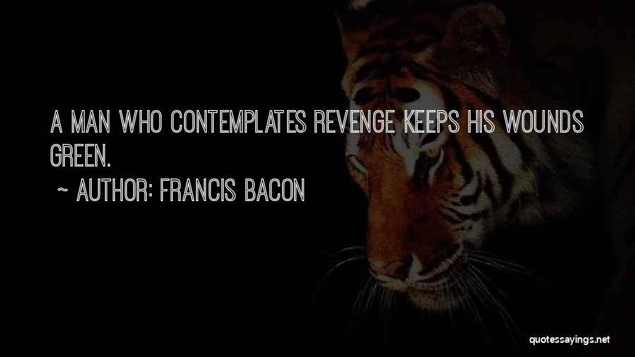 Francis Bacon Quotes: A Man Who Contemplates Revenge Keeps His Wounds Green.