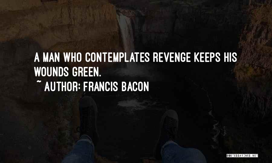 Francis Bacon Quotes: A Man Who Contemplates Revenge Keeps His Wounds Green.