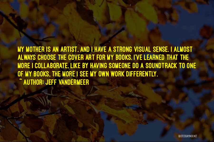 Jeff VanderMeer Quotes: My Mother Is An Artist, And I Have A Strong Visual Sense. I Almost Always Choose The Cover Art For