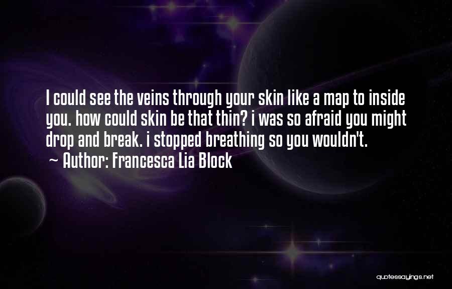 Francesca Lia Block Quotes: I Could See The Veins Through Your Skin Like A Map To Inside You. How Could Skin Be That Thin?