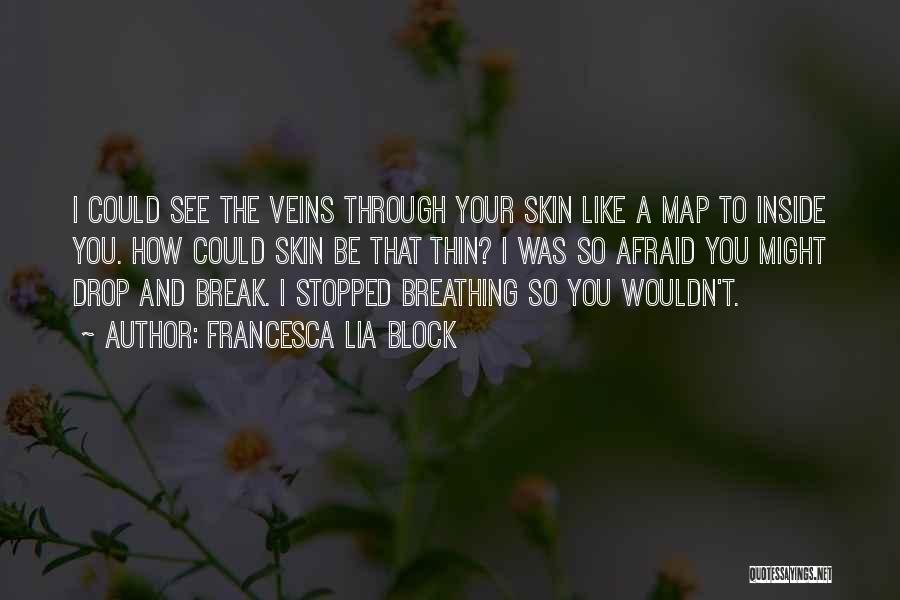 Francesca Lia Block Quotes: I Could See The Veins Through Your Skin Like A Map To Inside You. How Could Skin Be That Thin?