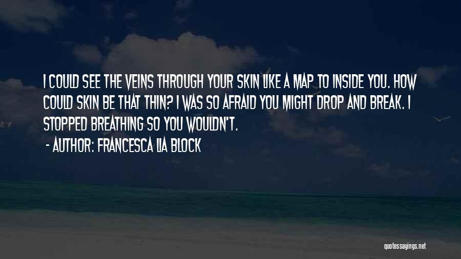 Francesca Lia Block Quotes: I Could See The Veins Through Your Skin Like A Map To Inside You. How Could Skin Be That Thin?