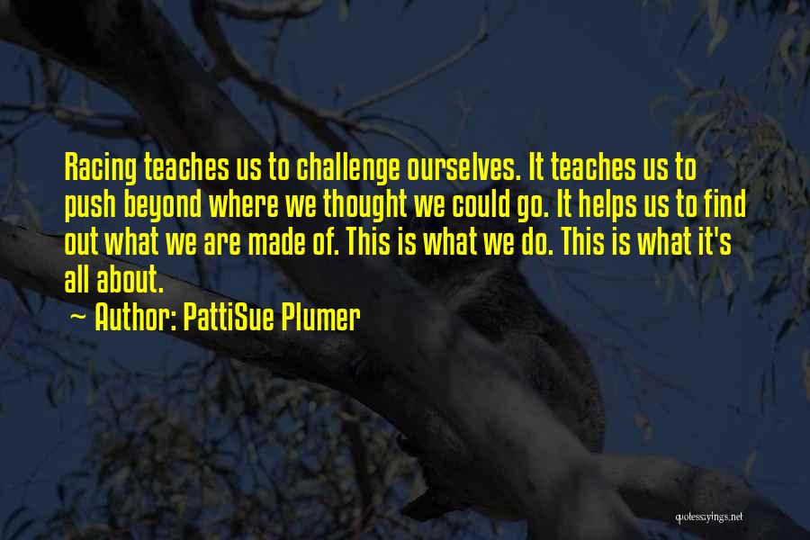 PattiSue Plumer Quotes: Racing Teaches Us To Challenge Ourselves. It Teaches Us To Push Beyond Where We Thought We Could Go. It Helps