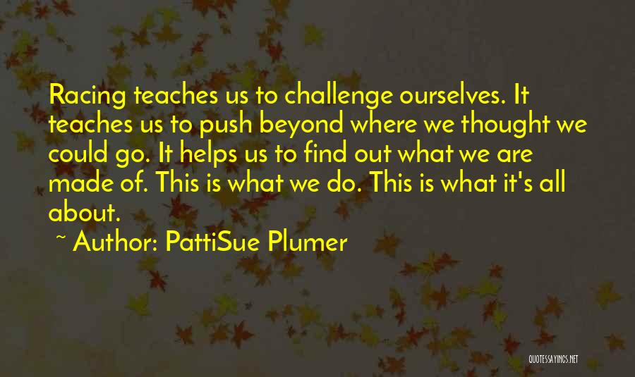 PattiSue Plumer Quotes: Racing Teaches Us To Challenge Ourselves. It Teaches Us To Push Beyond Where We Thought We Could Go. It Helps