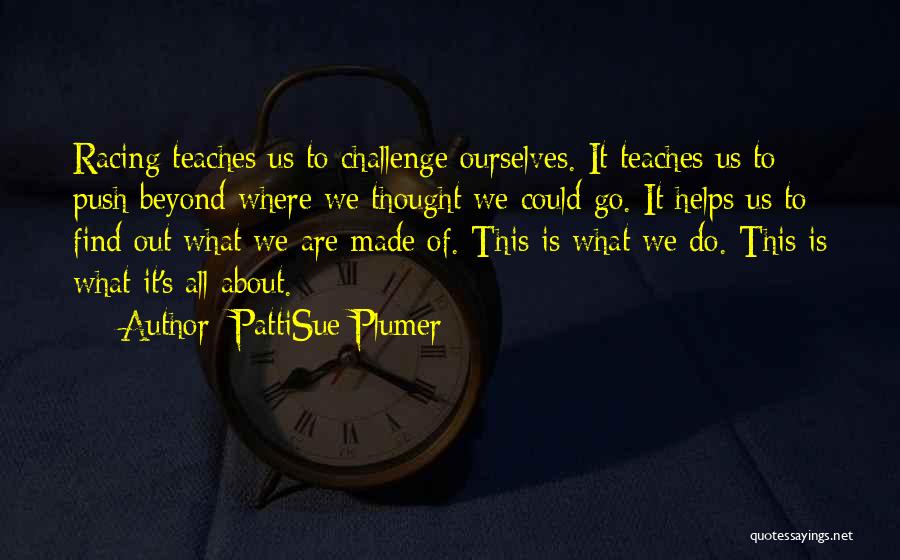 PattiSue Plumer Quotes: Racing Teaches Us To Challenge Ourselves. It Teaches Us To Push Beyond Where We Thought We Could Go. It Helps