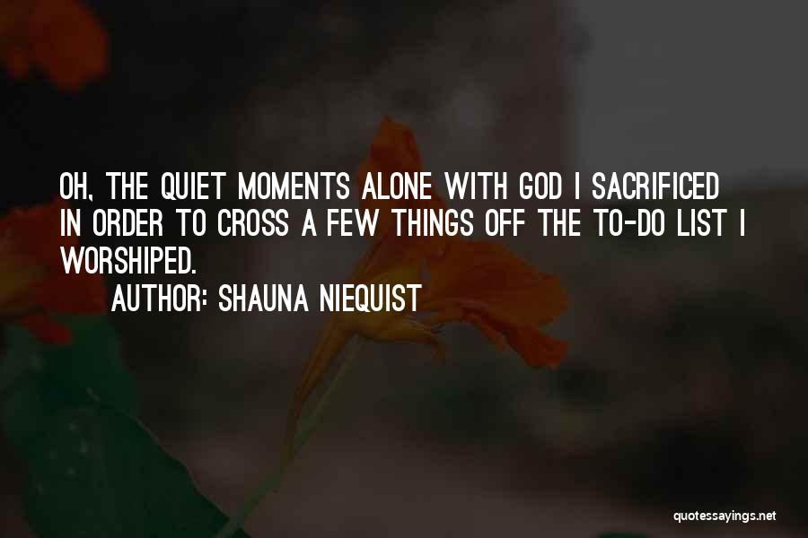 Shauna Niequist Quotes: Oh, The Quiet Moments Alone With God I Sacrificed In Order To Cross A Few Things Off The To-do List