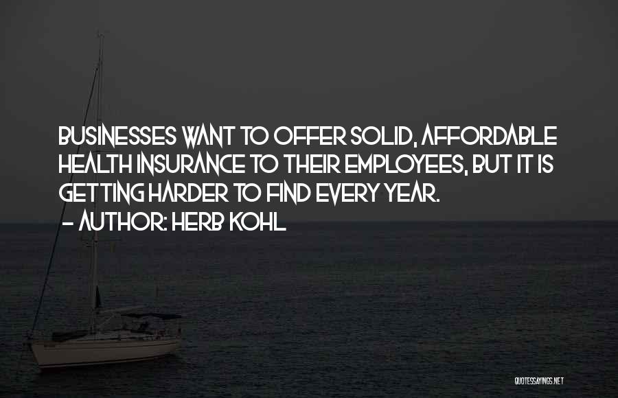 Herb Kohl Quotes: Businesses Want To Offer Solid, Affordable Health Insurance To Their Employees, But It Is Getting Harder To Find Every Year.