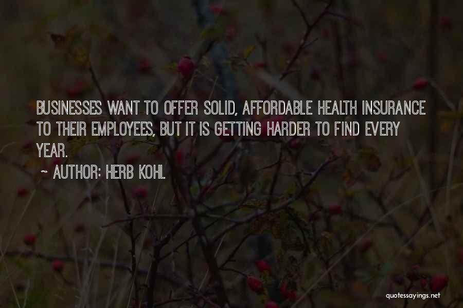 Herb Kohl Quotes: Businesses Want To Offer Solid, Affordable Health Insurance To Their Employees, But It Is Getting Harder To Find Every Year.