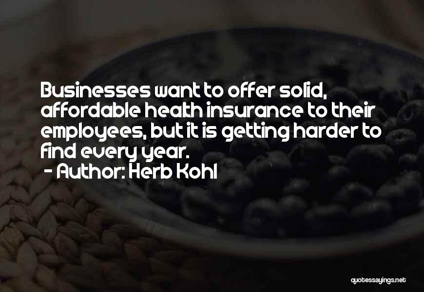 Herb Kohl Quotes: Businesses Want To Offer Solid, Affordable Health Insurance To Their Employees, But It Is Getting Harder To Find Every Year.