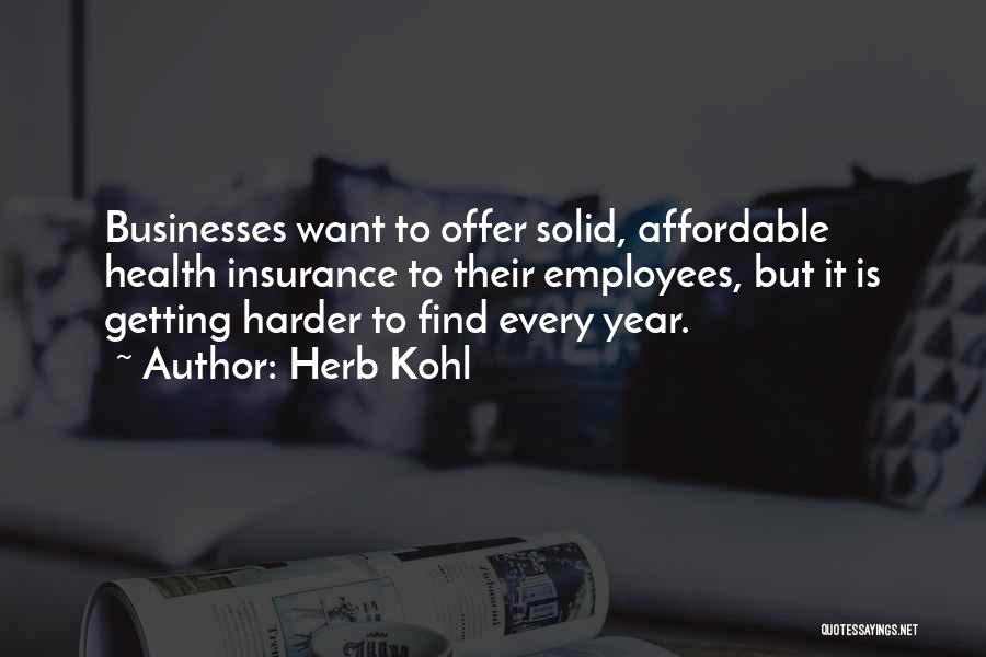 Herb Kohl Quotes: Businesses Want To Offer Solid, Affordable Health Insurance To Their Employees, But It Is Getting Harder To Find Every Year.