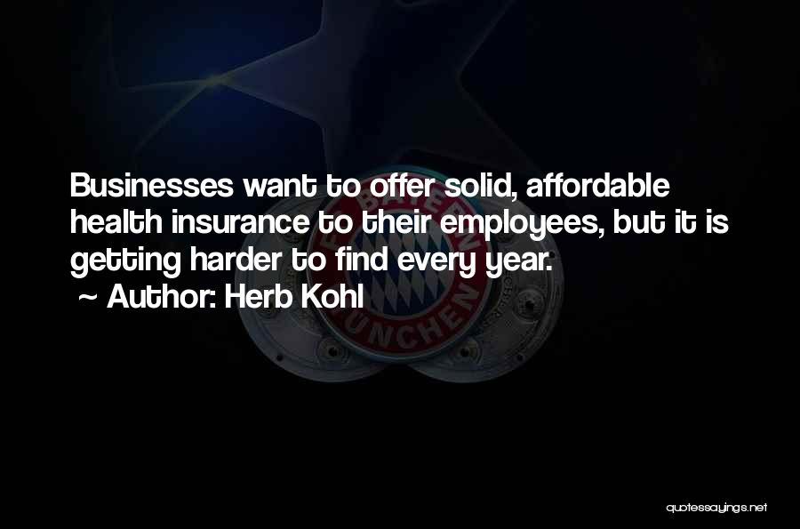 Herb Kohl Quotes: Businesses Want To Offer Solid, Affordable Health Insurance To Their Employees, But It Is Getting Harder To Find Every Year.