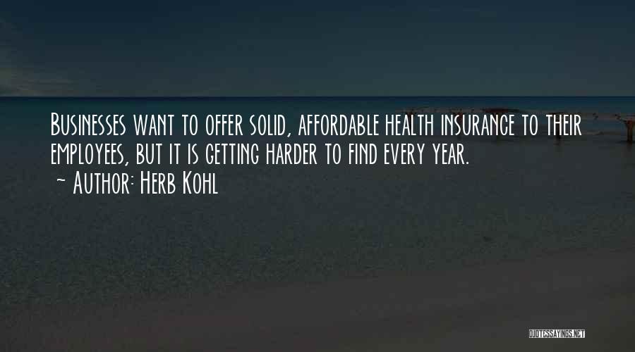 Herb Kohl Quotes: Businesses Want To Offer Solid, Affordable Health Insurance To Their Employees, But It Is Getting Harder To Find Every Year.