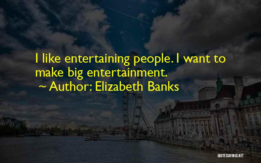 Elizabeth Banks Quotes: I Like Entertaining People. I Want To Make Big Entertainment.