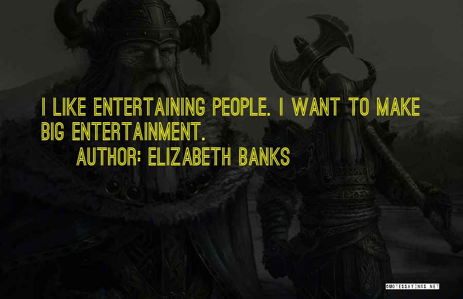 Elizabeth Banks Quotes: I Like Entertaining People. I Want To Make Big Entertainment.