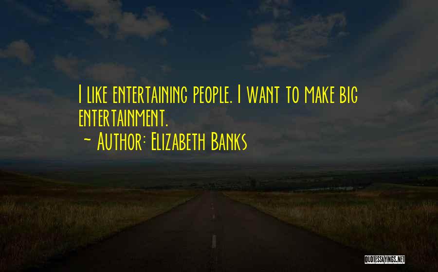 Elizabeth Banks Quotes: I Like Entertaining People. I Want To Make Big Entertainment.