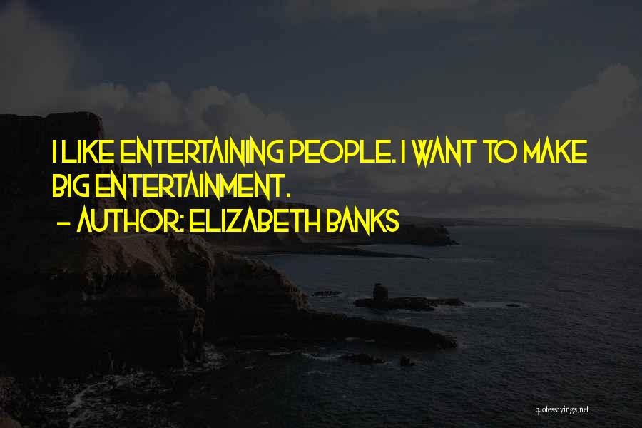 Elizabeth Banks Quotes: I Like Entertaining People. I Want To Make Big Entertainment.