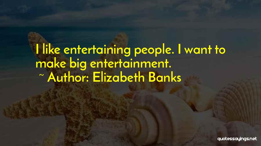 Elizabeth Banks Quotes: I Like Entertaining People. I Want To Make Big Entertainment.