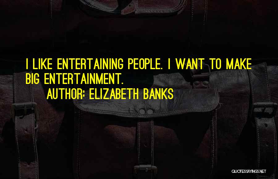 Elizabeth Banks Quotes: I Like Entertaining People. I Want To Make Big Entertainment.