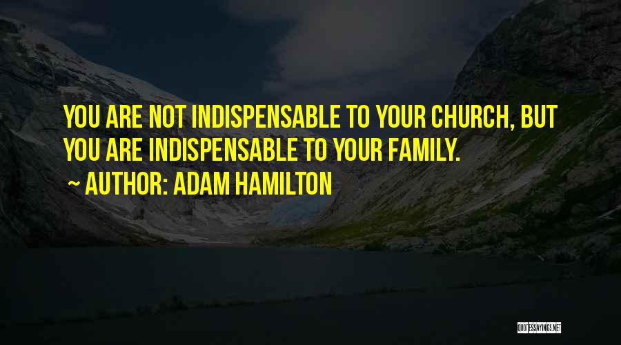 Adam Hamilton Quotes: You Are Not Indispensable To Your Church, But You Are Indispensable To Your Family.