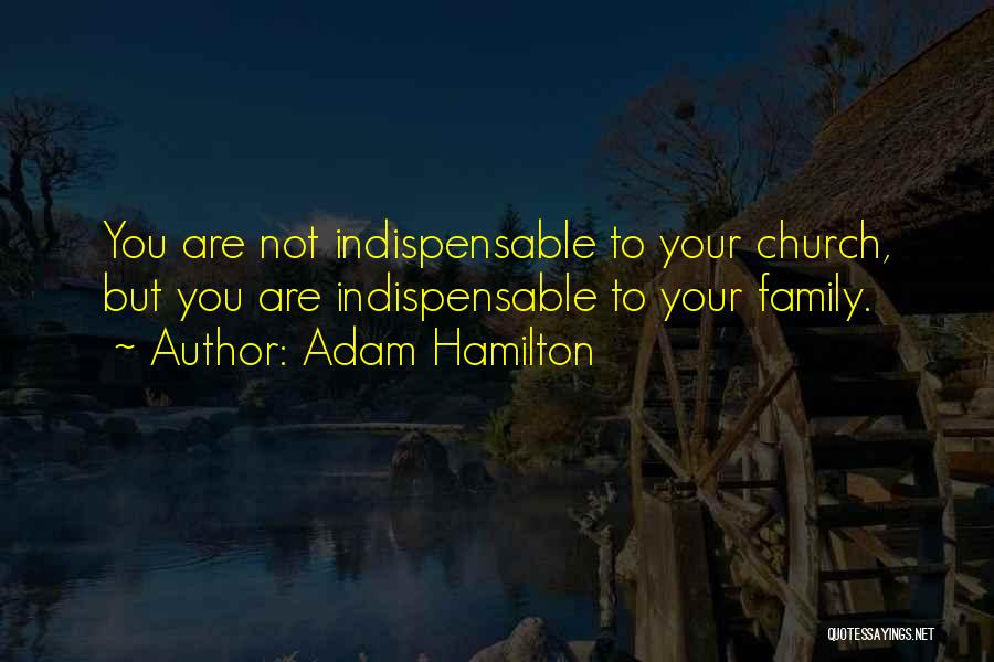 Adam Hamilton Quotes: You Are Not Indispensable To Your Church, But You Are Indispensable To Your Family.