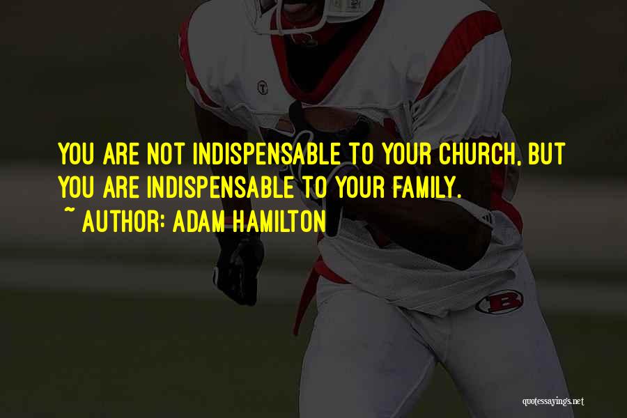Adam Hamilton Quotes: You Are Not Indispensable To Your Church, But You Are Indispensable To Your Family.