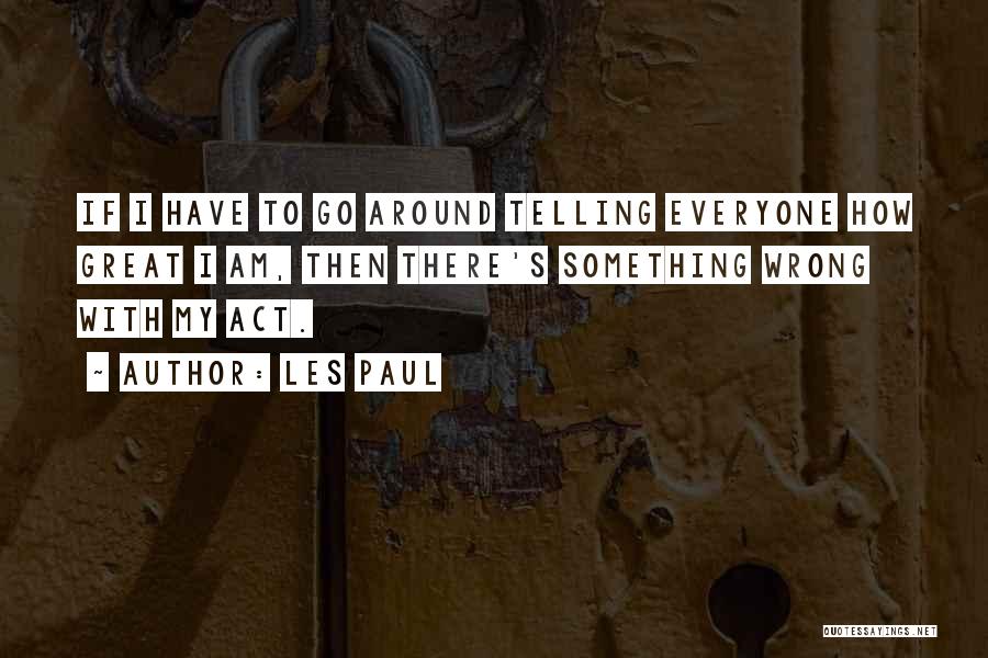 Les Paul Quotes: If I Have To Go Around Telling Everyone How Great I Am, Then There's Something Wrong With My Act.