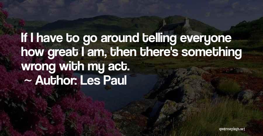 Les Paul Quotes: If I Have To Go Around Telling Everyone How Great I Am, Then There's Something Wrong With My Act.