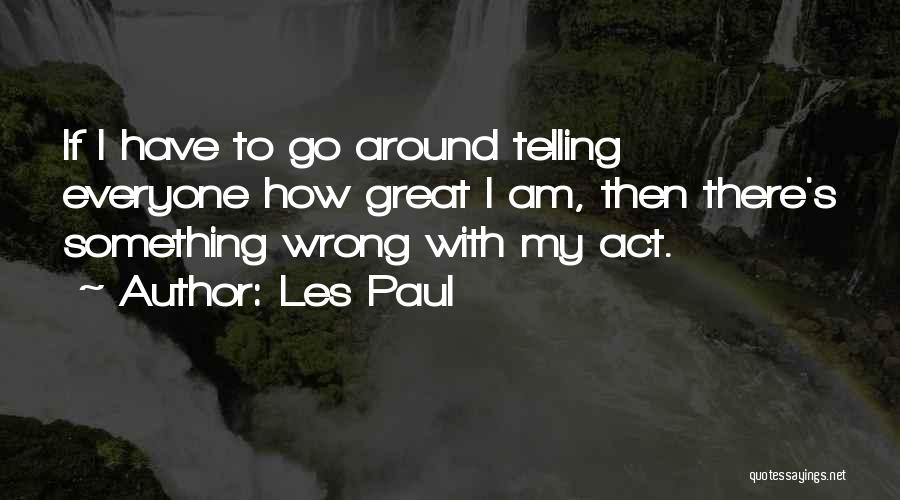 Les Paul Quotes: If I Have To Go Around Telling Everyone How Great I Am, Then There's Something Wrong With My Act.