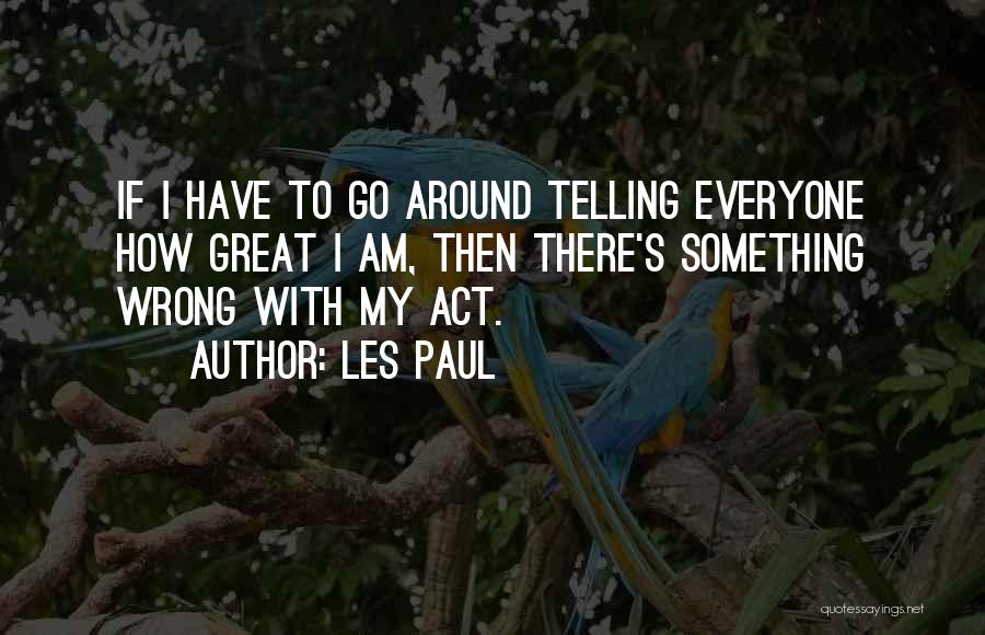 Les Paul Quotes: If I Have To Go Around Telling Everyone How Great I Am, Then There's Something Wrong With My Act.