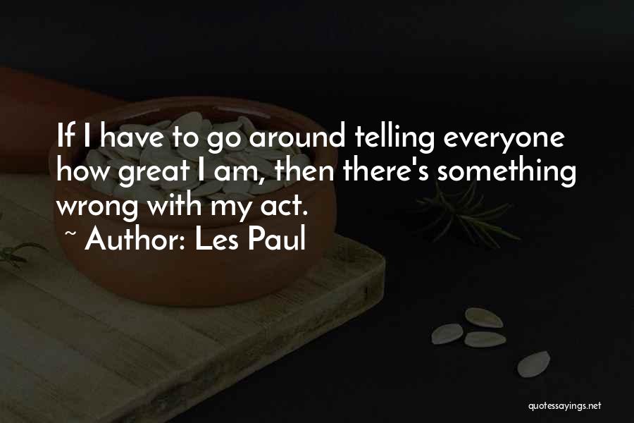 Les Paul Quotes: If I Have To Go Around Telling Everyone How Great I Am, Then There's Something Wrong With My Act.