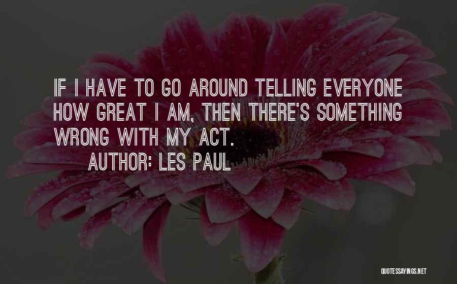 Les Paul Quotes: If I Have To Go Around Telling Everyone How Great I Am, Then There's Something Wrong With My Act.