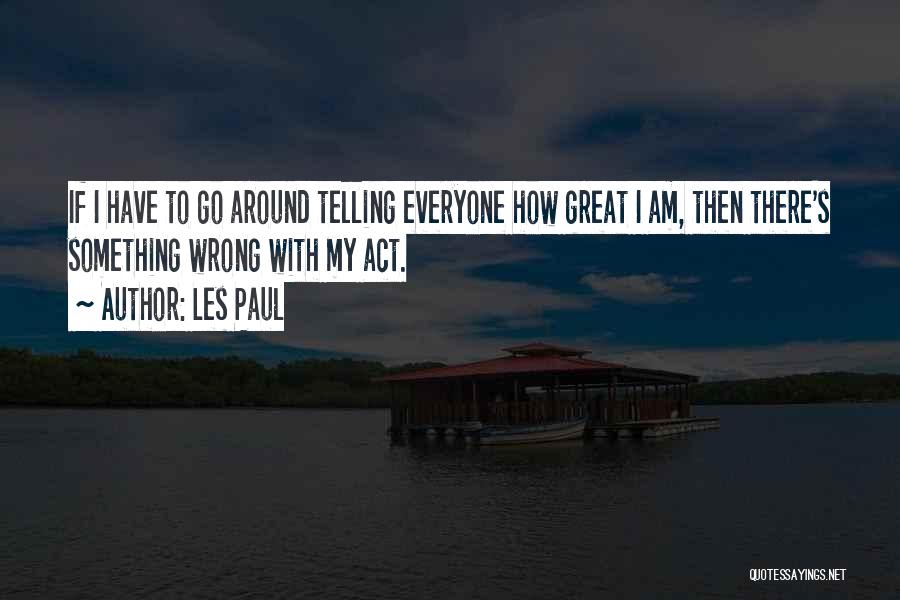 Les Paul Quotes: If I Have To Go Around Telling Everyone How Great I Am, Then There's Something Wrong With My Act.