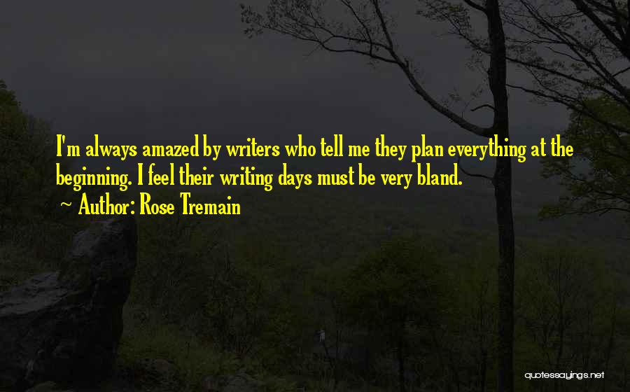Rose Tremain Quotes: I'm Always Amazed By Writers Who Tell Me They Plan Everything At The Beginning. I Feel Their Writing Days Must