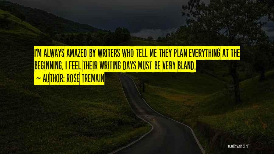 Rose Tremain Quotes: I'm Always Amazed By Writers Who Tell Me They Plan Everything At The Beginning. I Feel Their Writing Days Must