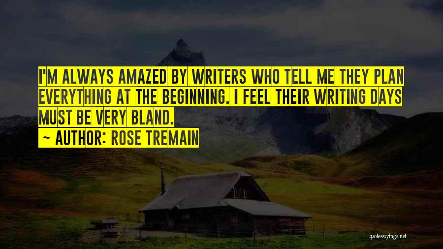 Rose Tremain Quotes: I'm Always Amazed By Writers Who Tell Me They Plan Everything At The Beginning. I Feel Their Writing Days Must