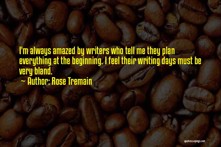 Rose Tremain Quotes: I'm Always Amazed By Writers Who Tell Me They Plan Everything At The Beginning. I Feel Their Writing Days Must
