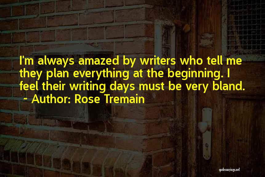Rose Tremain Quotes: I'm Always Amazed By Writers Who Tell Me They Plan Everything At The Beginning. I Feel Their Writing Days Must