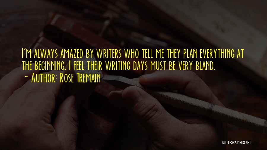 Rose Tremain Quotes: I'm Always Amazed By Writers Who Tell Me They Plan Everything At The Beginning. I Feel Their Writing Days Must
