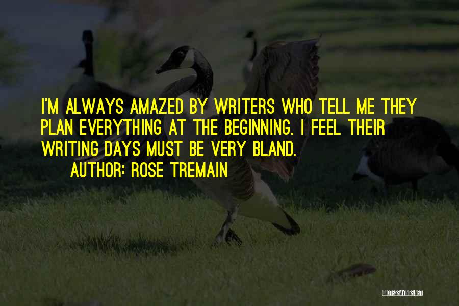 Rose Tremain Quotes: I'm Always Amazed By Writers Who Tell Me They Plan Everything At The Beginning. I Feel Their Writing Days Must