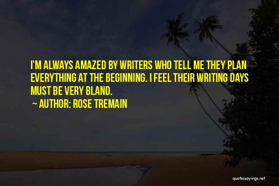Rose Tremain Quotes: I'm Always Amazed By Writers Who Tell Me They Plan Everything At The Beginning. I Feel Their Writing Days Must