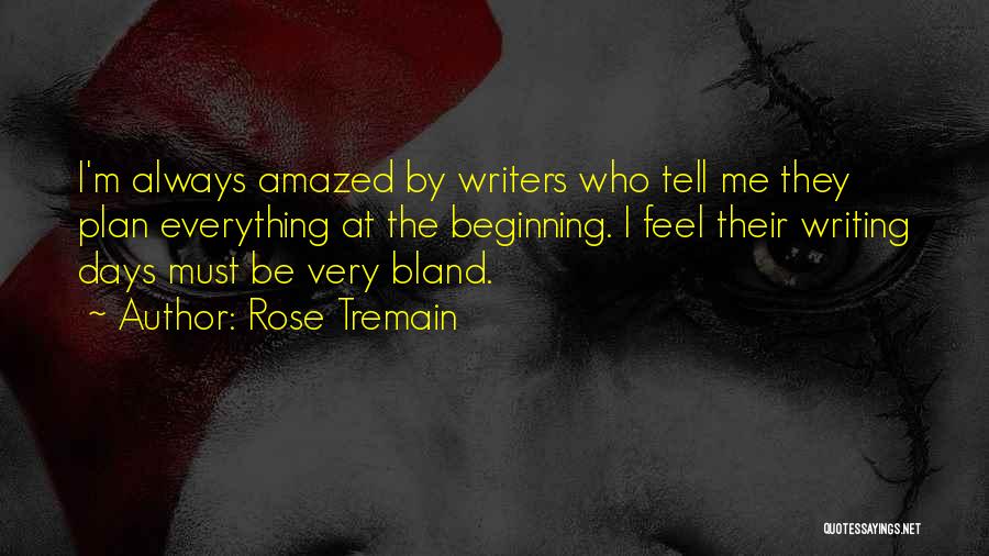 Rose Tremain Quotes: I'm Always Amazed By Writers Who Tell Me They Plan Everything At The Beginning. I Feel Their Writing Days Must