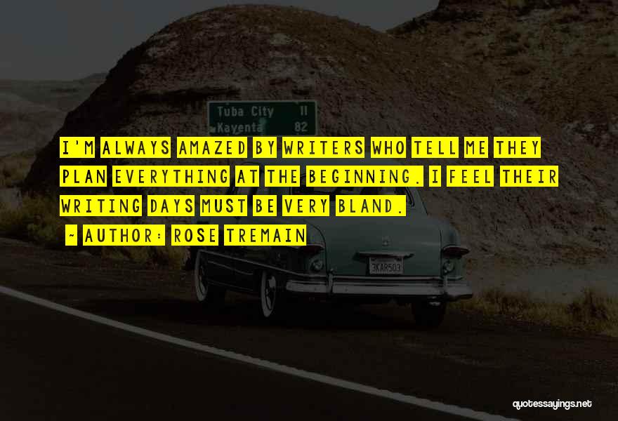 Rose Tremain Quotes: I'm Always Amazed By Writers Who Tell Me They Plan Everything At The Beginning. I Feel Their Writing Days Must