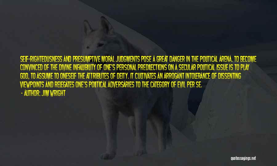 Jim Wright Quotes: Self-righteousness And Presumptive Moral Judgments Pose A Great Danger In The Political Arena. To Become Convinced Of The Divine Infallibility