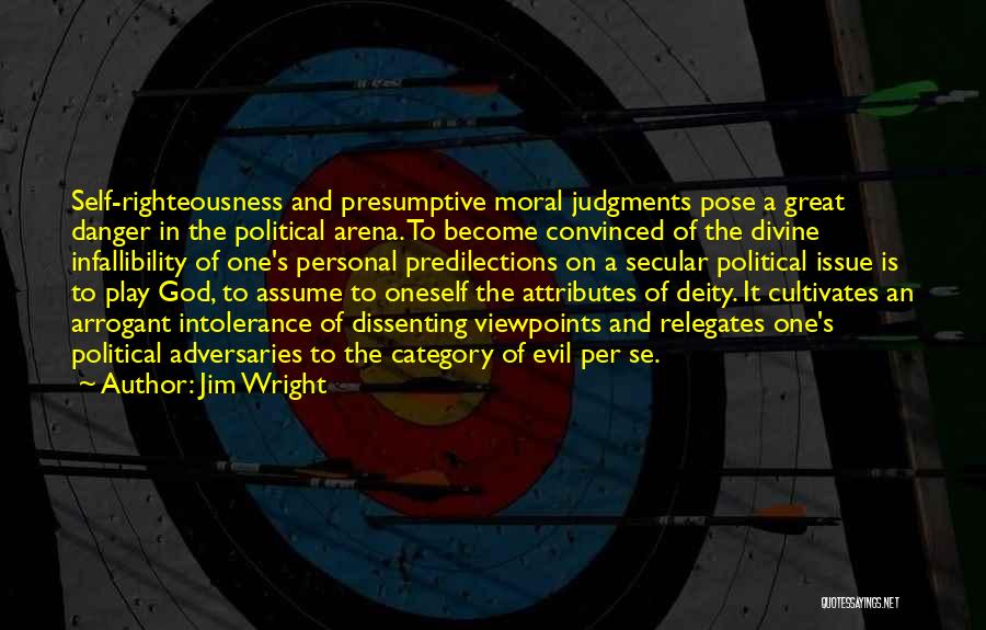 Jim Wright Quotes: Self-righteousness And Presumptive Moral Judgments Pose A Great Danger In The Political Arena. To Become Convinced Of The Divine Infallibility