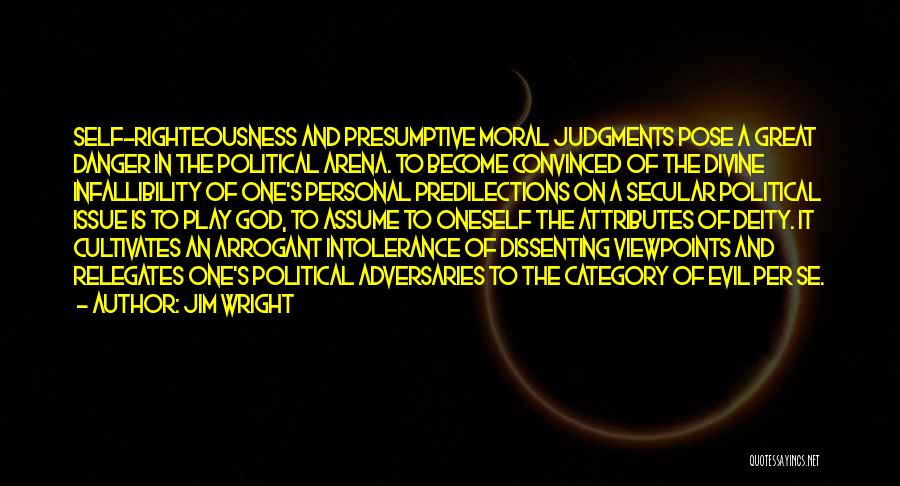 Jim Wright Quotes: Self-righteousness And Presumptive Moral Judgments Pose A Great Danger In The Political Arena. To Become Convinced Of The Divine Infallibility