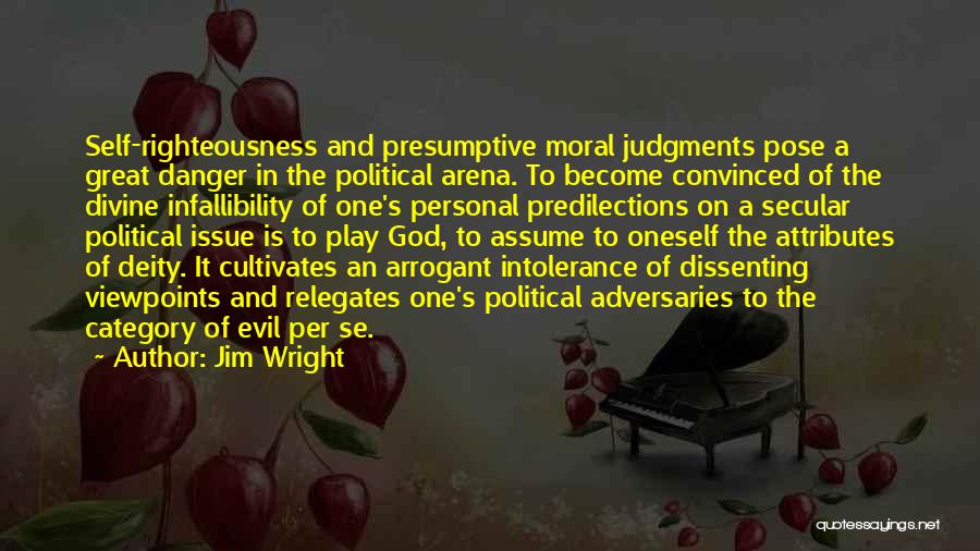 Jim Wright Quotes: Self-righteousness And Presumptive Moral Judgments Pose A Great Danger In The Political Arena. To Become Convinced Of The Divine Infallibility