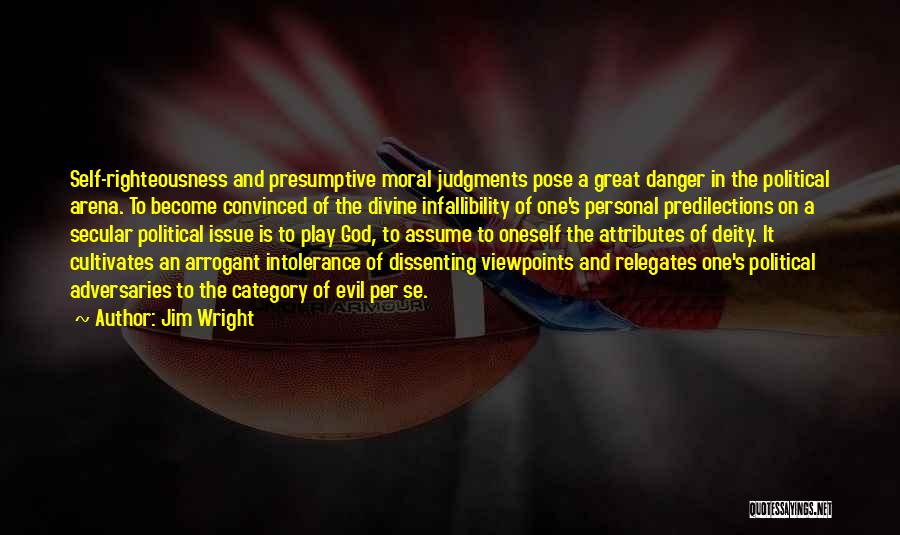 Jim Wright Quotes: Self-righteousness And Presumptive Moral Judgments Pose A Great Danger In The Political Arena. To Become Convinced Of The Divine Infallibility