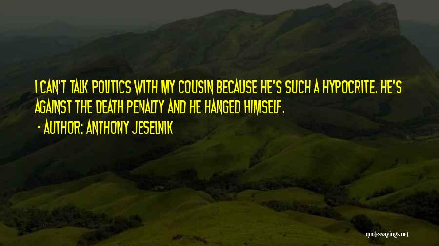 Anthony Jeselnik Quotes: I Can't Talk Politics With My Cousin Because He's Such A Hypocrite. He's Against The Death Penalty And He Hanged