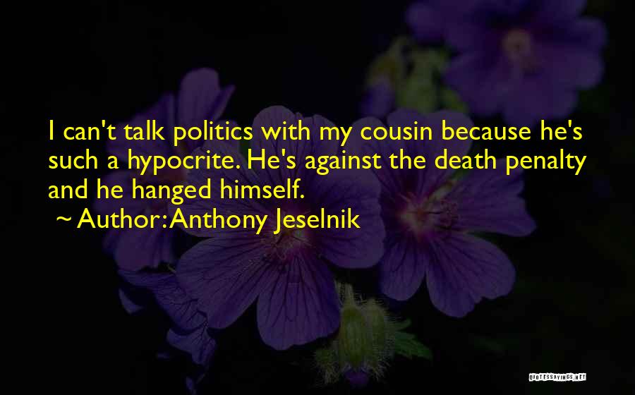 Anthony Jeselnik Quotes: I Can't Talk Politics With My Cousin Because He's Such A Hypocrite. He's Against The Death Penalty And He Hanged