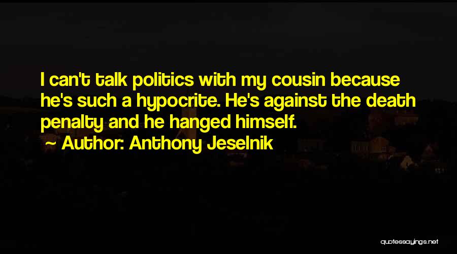 Anthony Jeselnik Quotes: I Can't Talk Politics With My Cousin Because He's Such A Hypocrite. He's Against The Death Penalty And He Hanged